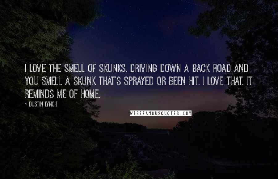 Dustin Lynch Quotes: I love the smell of skunks. Driving down a back road and you smell a skunk that's sprayed or been hit. I love that. It reminds me of home.