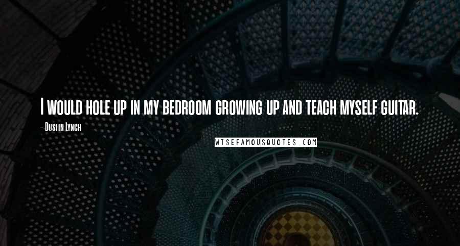 Dustin Lynch Quotes: I would hole up in my bedroom growing up and teach myself guitar.