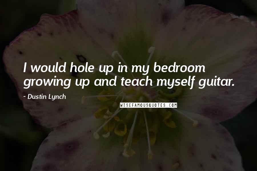 Dustin Lynch Quotes: I would hole up in my bedroom growing up and teach myself guitar.