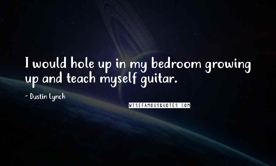 Dustin Lynch Quotes: I would hole up in my bedroom growing up and teach myself guitar.