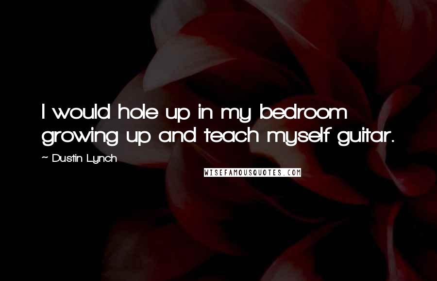 Dustin Lynch Quotes: I would hole up in my bedroom growing up and teach myself guitar.