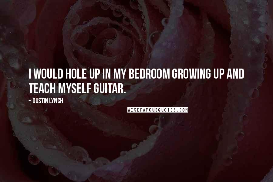 Dustin Lynch Quotes: I would hole up in my bedroom growing up and teach myself guitar.