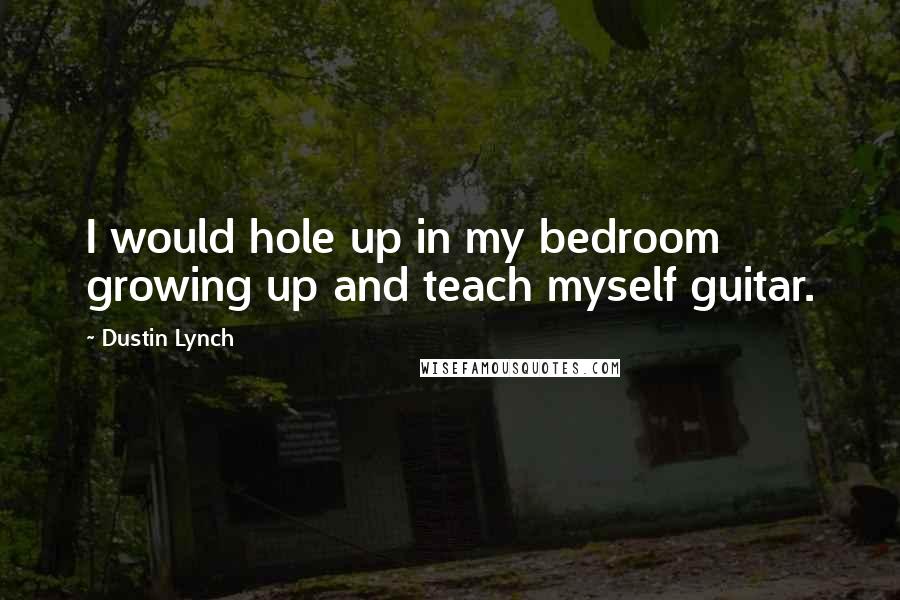 Dustin Lynch Quotes: I would hole up in my bedroom growing up and teach myself guitar.
