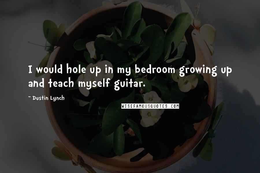 Dustin Lynch Quotes: I would hole up in my bedroom growing up and teach myself guitar.