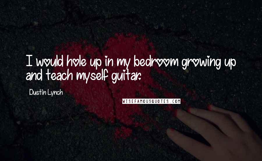 Dustin Lynch Quotes: I would hole up in my bedroom growing up and teach myself guitar.