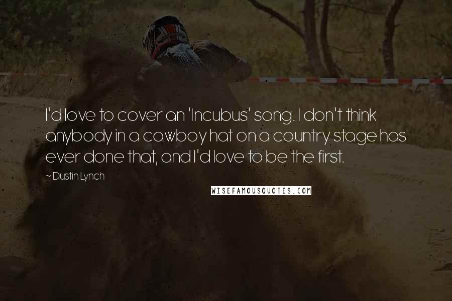 Dustin Lynch Quotes: I'd love to cover an 'Incubus' song. I don't think anybody in a cowboy hat on a country stage has ever done that, and I'd love to be the first.