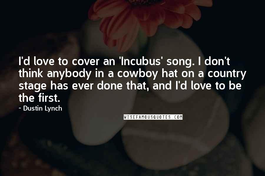 Dustin Lynch Quotes: I'd love to cover an 'Incubus' song. I don't think anybody in a cowboy hat on a country stage has ever done that, and I'd love to be the first.