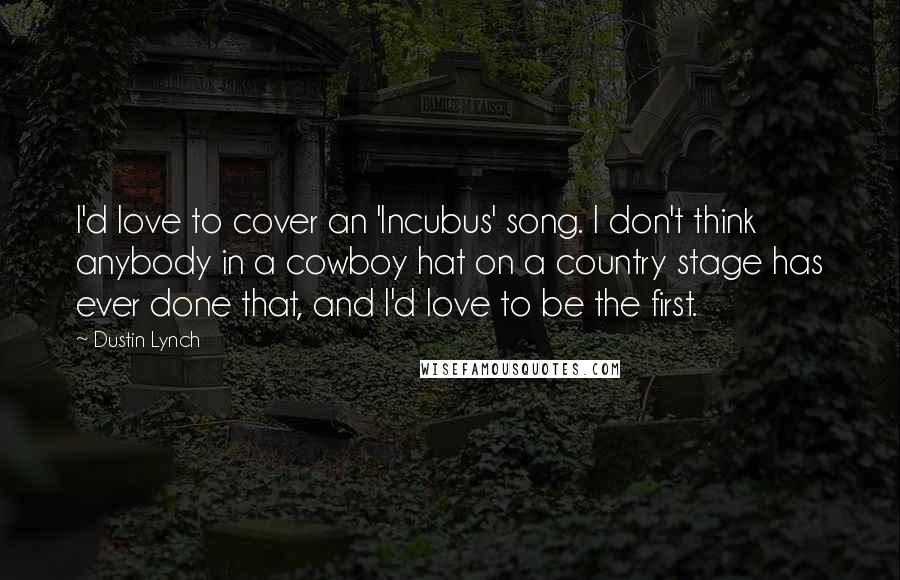 Dustin Lynch Quotes: I'd love to cover an 'Incubus' song. I don't think anybody in a cowboy hat on a country stage has ever done that, and I'd love to be the first.