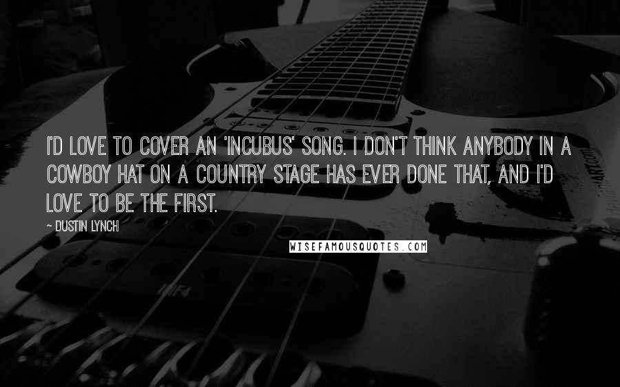 Dustin Lynch Quotes: I'd love to cover an 'Incubus' song. I don't think anybody in a cowboy hat on a country stage has ever done that, and I'd love to be the first.