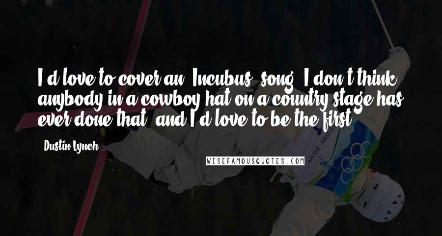 Dustin Lynch Quotes: I'd love to cover an 'Incubus' song. I don't think anybody in a cowboy hat on a country stage has ever done that, and I'd love to be the first.