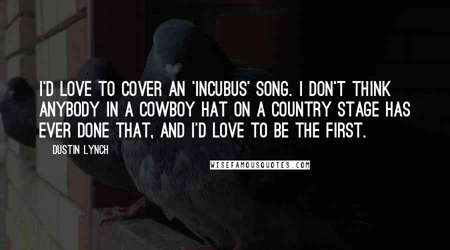 Dustin Lynch Quotes: I'd love to cover an 'Incubus' song. I don't think anybody in a cowboy hat on a country stage has ever done that, and I'd love to be the first.