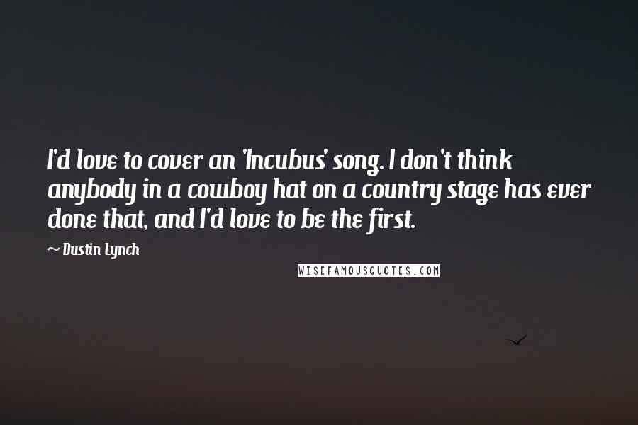 Dustin Lynch Quotes: I'd love to cover an 'Incubus' song. I don't think anybody in a cowboy hat on a country stage has ever done that, and I'd love to be the first.