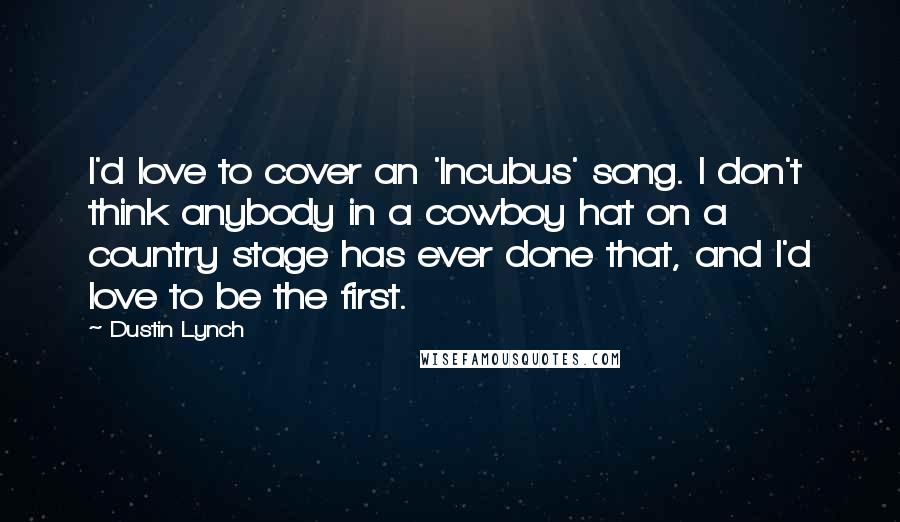 Dustin Lynch Quotes: I'd love to cover an 'Incubus' song. I don't think anybody in a cowboy hat on a country stage has ever done that, and I'd love to be the first.