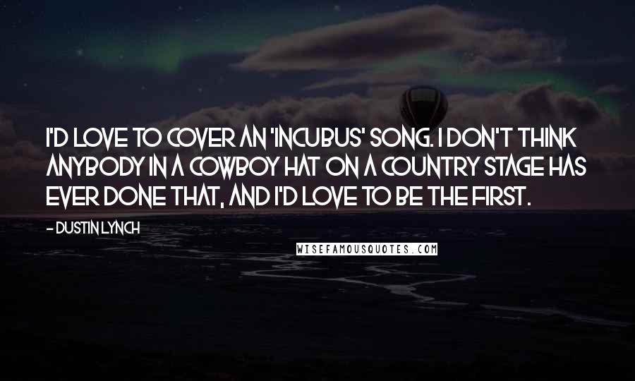 Dustin Lynch Quotes: I'd love to cover an 'Incubus' song. I don't think anybody in a cowboy hat on a country stage has ever done that, and I'd love to be the first.