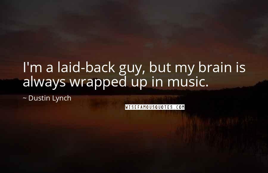 Dustin Lynch Quotes: I'm a laid-back guy, but my brain is always wrapped up in music.