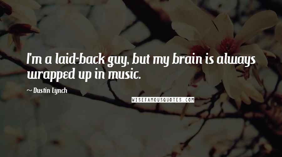 Dustin Lynch Quotes: I'm a laid-back guy, but my brain is always wrapped up in music.