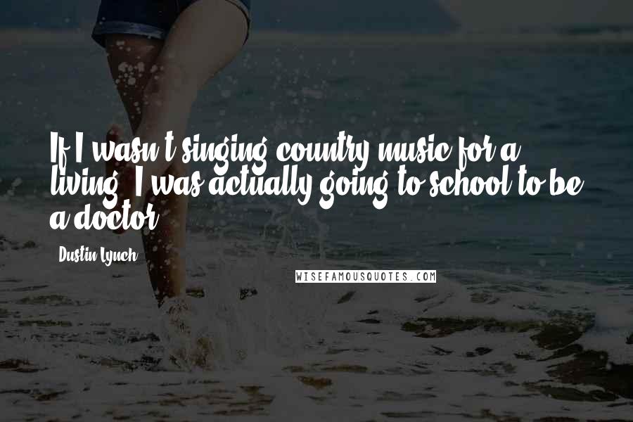 Dustin Lynch Quotes: If I wasn't singing country music for a living, I was actually going to school to be a doctor.