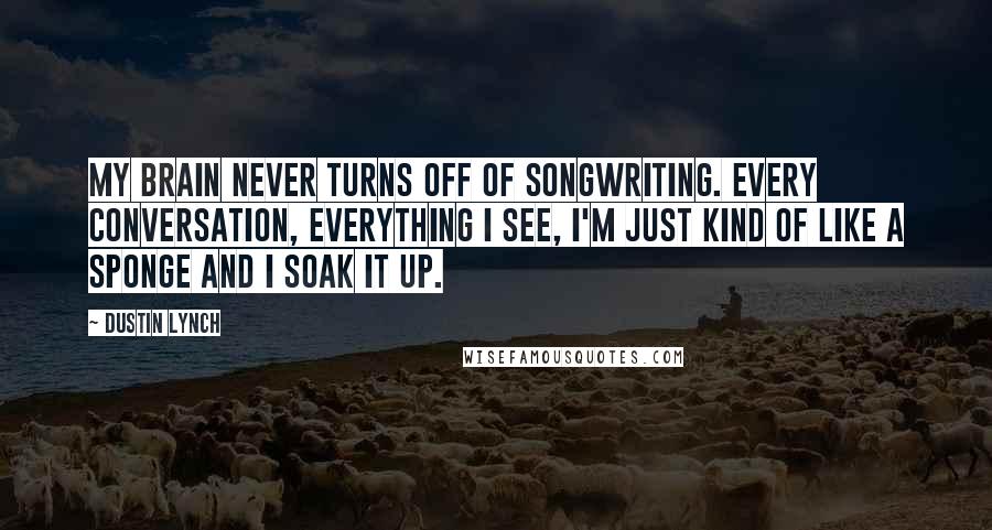 Dustin Lynch Quotes: My brain never turns off of songwriting. Every conversation, everything I see, I'm just kind of like a sponge and I soak it up.