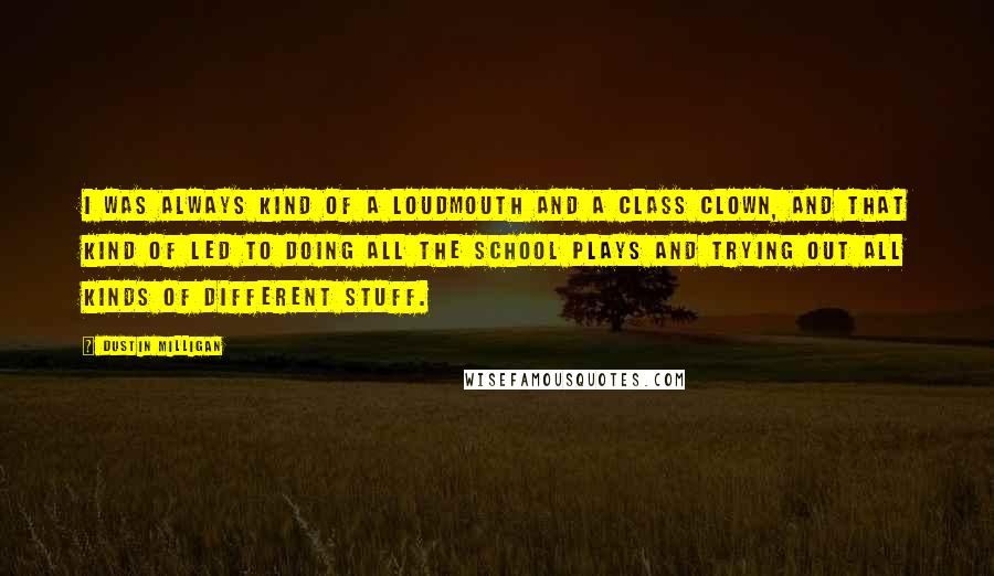 Dustin Milligan Quotes: I was always kind of a loudmouth and a class clown, and that kind of led to doing all the school plays and trying out all kinds of different stuff.