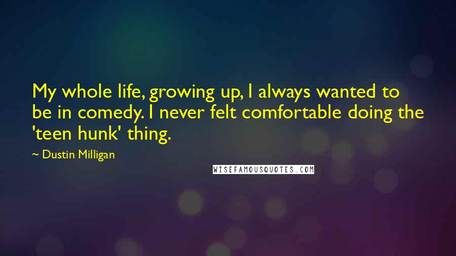 Dustin Milligan Quotes: My whole life, growing up, I always wanted to be in comedy. I never felt comfortable doing the 'teen hunk' thing.