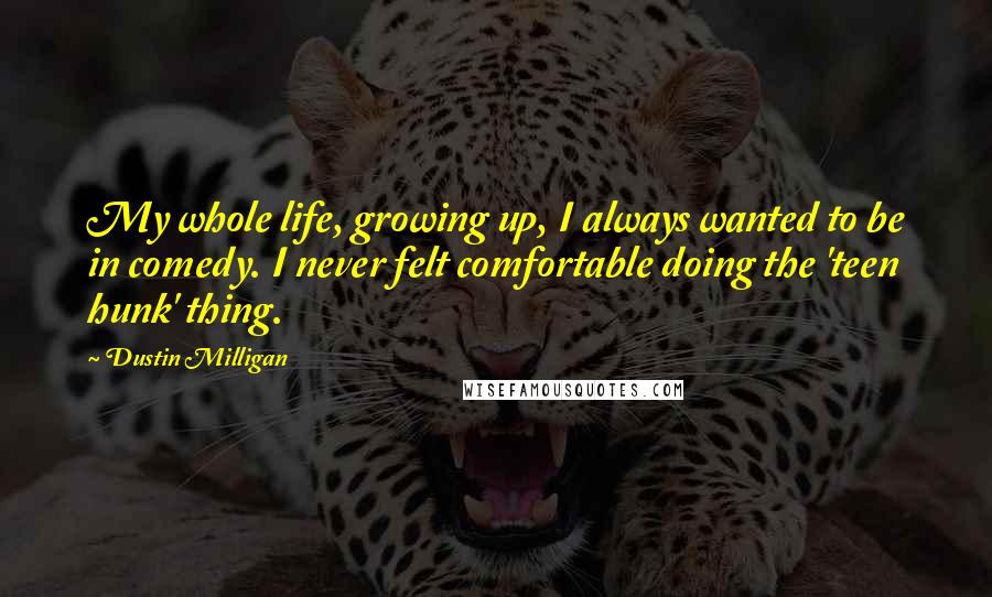 Dustin Milligan Quotes: My whole life, growing up, I always wanted to be in comedy. I never felt comfortable doing the 'teen hunk' thing.