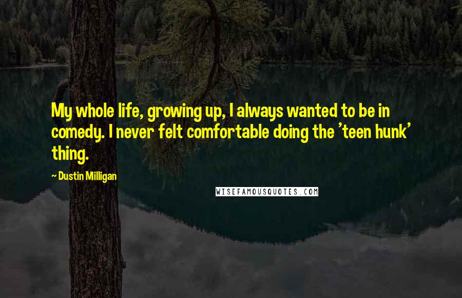 Dustin Milligan Quotes: My whole life, growing up, I always wanted to be in comedy. I never felt comfortable doing the 'teen hunk' thing.