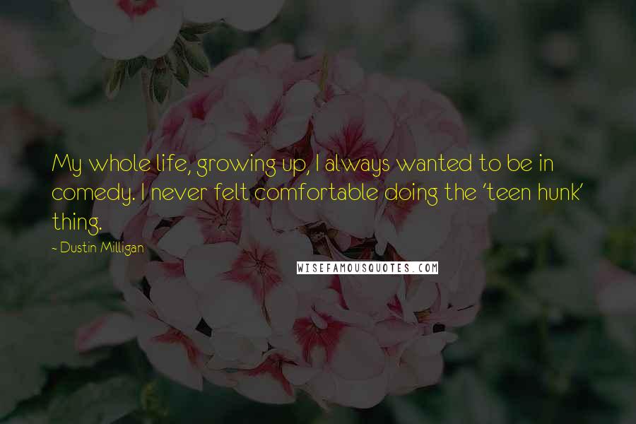 Dustin Milligan Quotes: My whole life, growing up, I always wanted to be in comedy. I never felt comfortable doing the 'teen hunk' thing.
