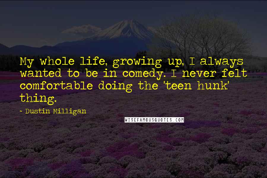 Dustin Milligan Quotes: My whole life, growing up, I always wanted to be in comedy. I never felt comfortable doing the 'teen hunk' thing.