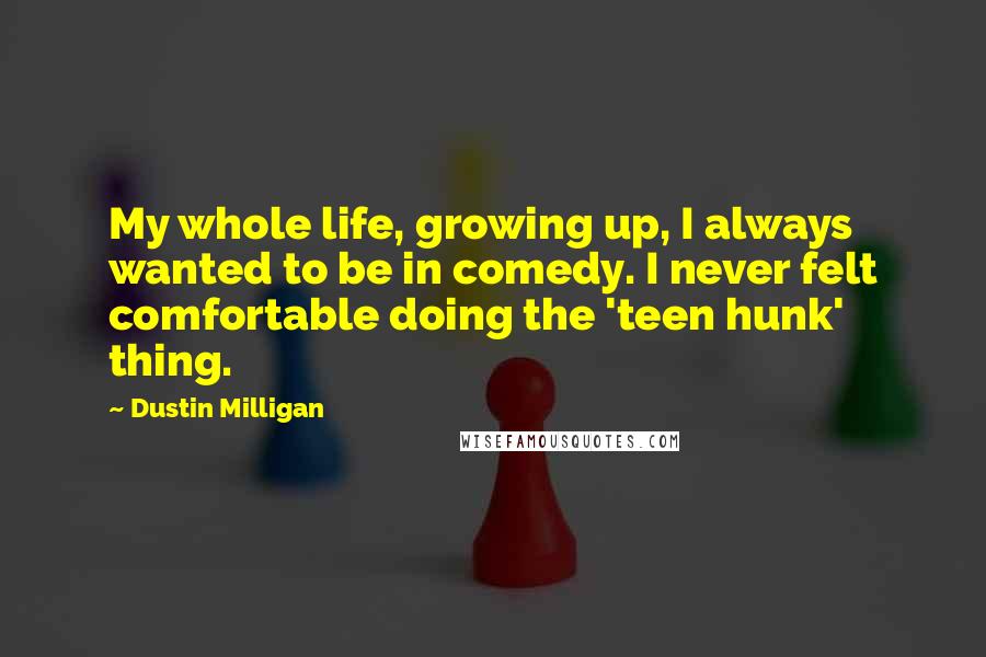Dustin Milligan Quotes: My whole life, growing up, I always wanted to be in comedy. I never felt comfortable doing the 'teen hunk' thing.