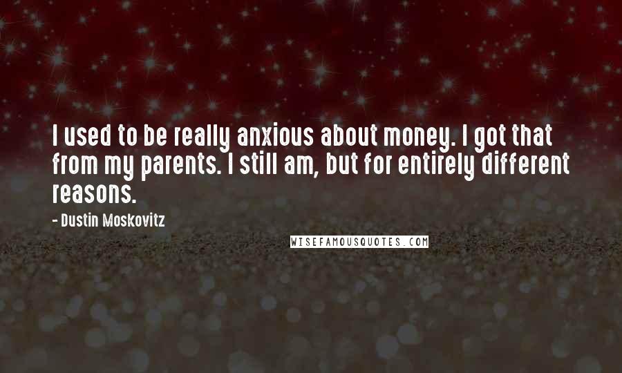 Dustin Moskovitz Quotes: I used to be really anxious about money. I got that from my parents. I still am, but for entirely different reasons.