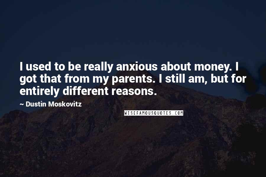 Dustin Moskovitz Quotes: I used to be really anxious about money. I got that from my parents. I still am, but for entirely different reasons.