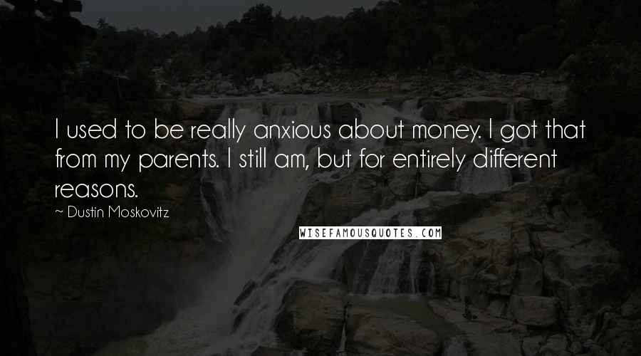 Dustin Moskovitz Quotes: I used to be really anxious about money. I got that from my parents. I still am, but for entirely different reasons.