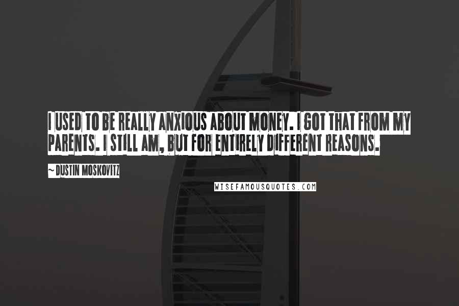 Dustin Moskovitz Quotes: I used to be really anxious about money. I got that from my parents. I still am, but for entirely different reasons.