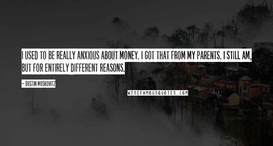 Dustin Moskovitz Quotes: I used to be really anxious about money. I got that from my parents. I still am, but for entirely different reasons.