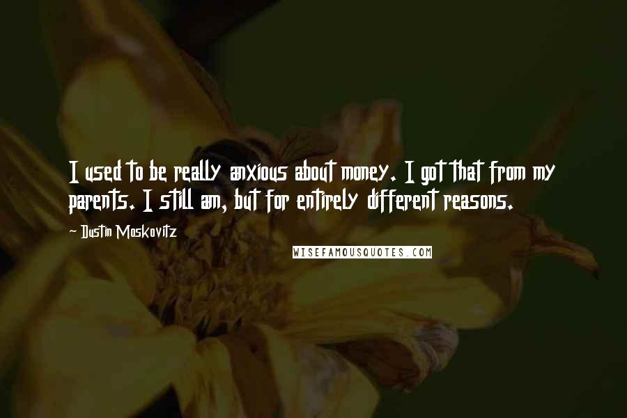 Dustin Moskovitz Quotes: I used to be really anxious about money. I got that from my parents. I still am, but for entirely different reasons.