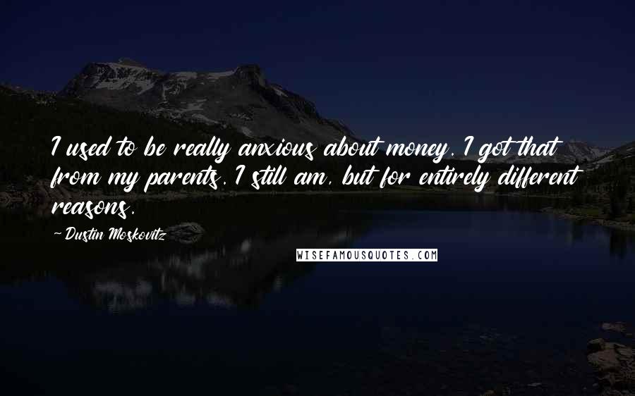 Dustin Moskovitz Quotes: I used to be really anxious about money. I got that from my parents. I still am, but for entirely different reasons.