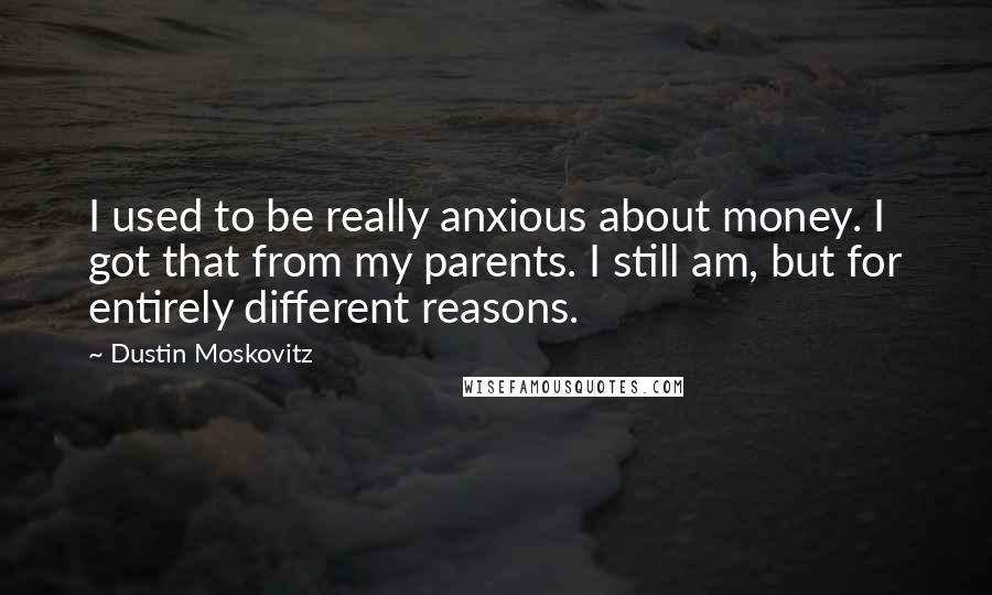 Dustin Moskovitz Quotes: I used to be really anxious about money. I got that from my parents. I still am, but for entirely different reasons.