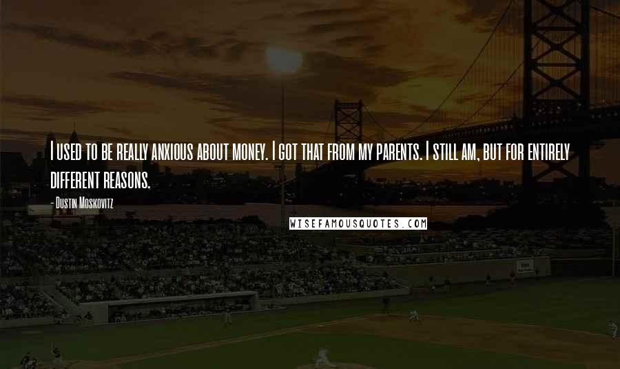 Dustin Moskovitz Quotes: I used to be really anxious about money. I got that from my parents. I still am, but for entirely different reasons.