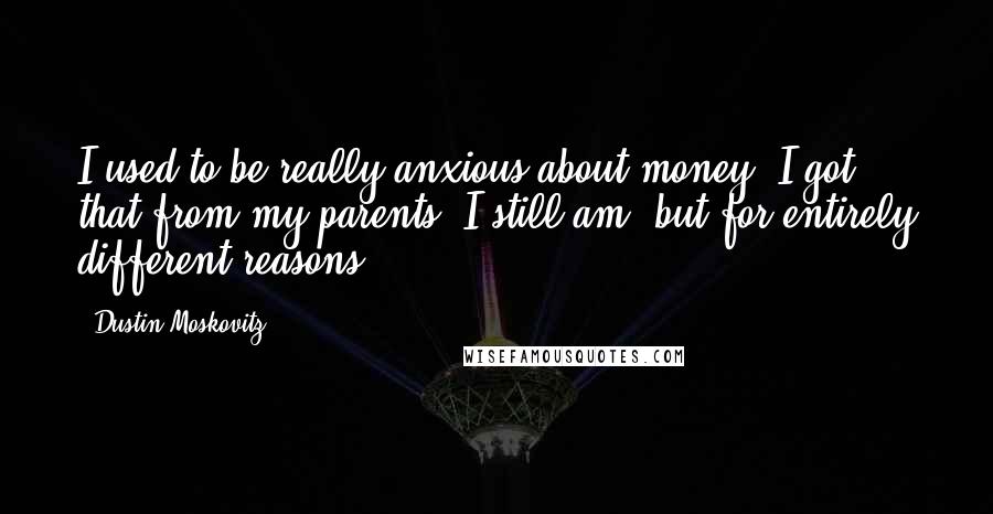 Dustin Moskovitz Quotes: I used to be really anxious about money. I got that from my parents. I still am, but for entirely different reasons.