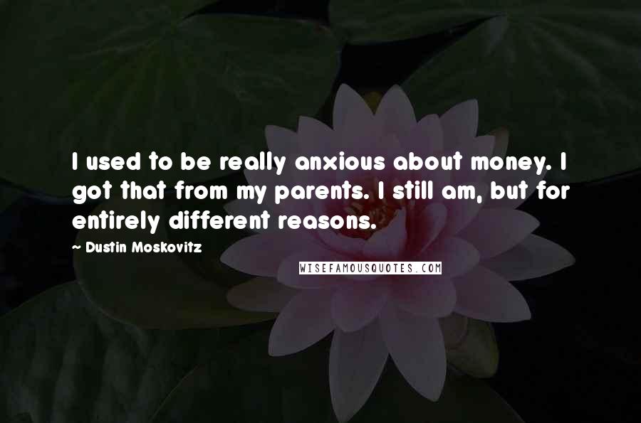 Dustin Moskovitz Quotes: I used to be really anxious about money. I got that from my parents. I still am, but for entirely different reasons.