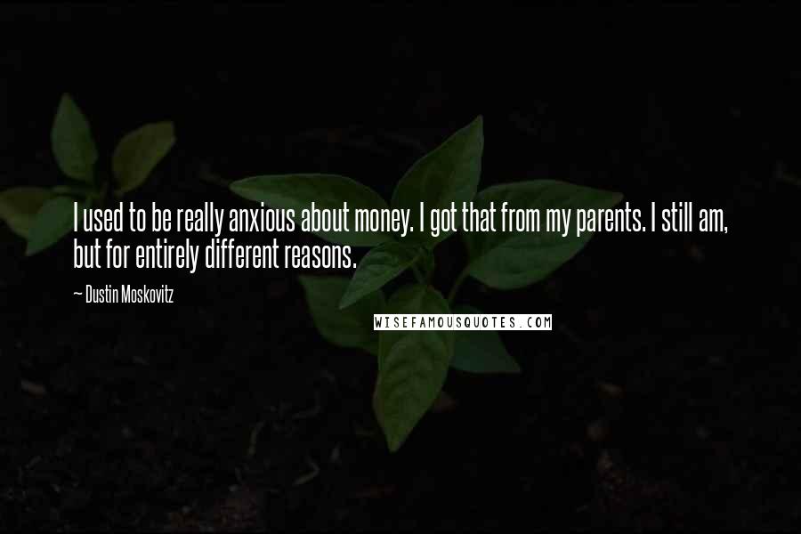 Dustin Moskovitz Quotes: I used to be really anxious about money. I got that from my parents. I still am, but for entirely different reasons.