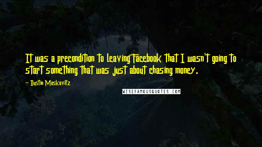 Dustin Moskovitz Quotes: It was a precondition to leaving Facebook that I wasn't going to start something that was just about chasing money.