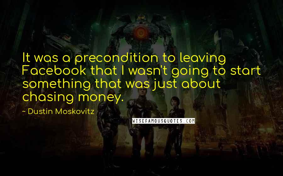 Dustin Moskovitz Quotes: It was a precondition to leaving Facebook that I wasn't going to start something that was just about chasing money.