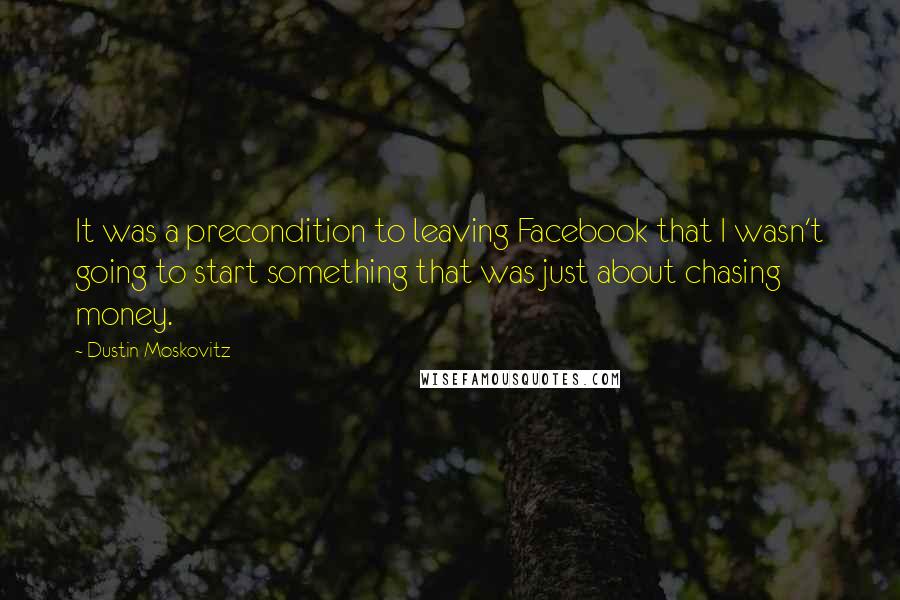 Dustin Moskovitz Quotes: It was a precondition to leaving Facebook that I wasn't going to start something that was just about chasing money.