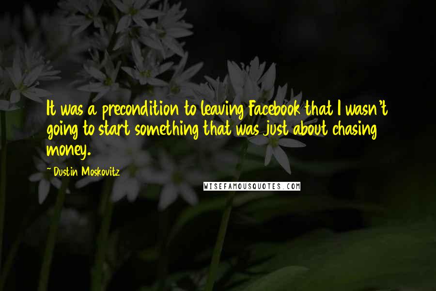 Dustin Moskovitz Quotes: It was a precondition to leaving Facebook that I wasn't going to start something that was just about chasing money.