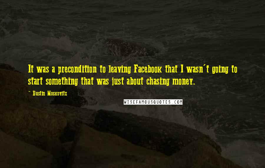 Dustin Moskovitz Quotes: It was a precondition to leaving Facebook that I wasn't going to start something that was just about chasing money.