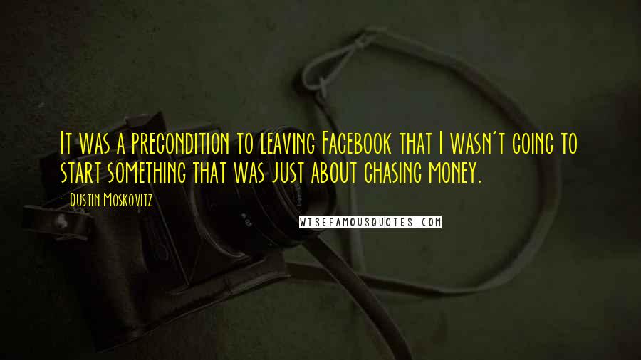 Dustin Moskovitz Quotes: It was a precondition to leaving Facebook that I wasn't going to start something that was just about chasing money.
