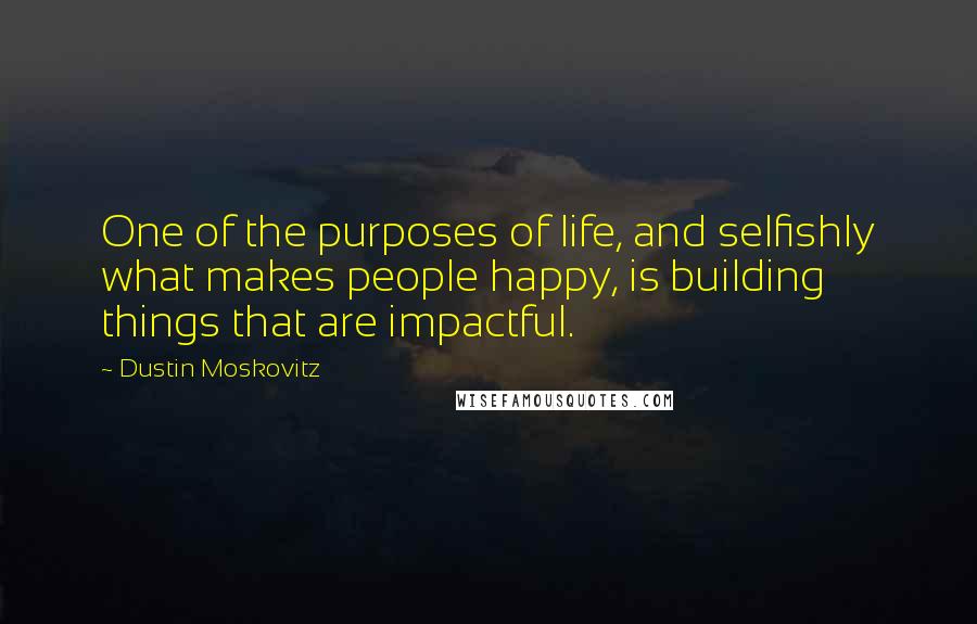 Dustin Moskovitz Quotes: One of the purposes of life, and selfishly what makes people happy, is building things that are impactful.