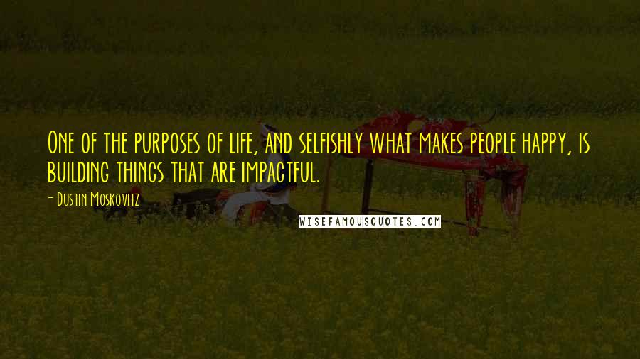 Dustin Moskovitz Quotes: One of the purposes of life, and selfishly what makes people happy, is building things that are impactful.