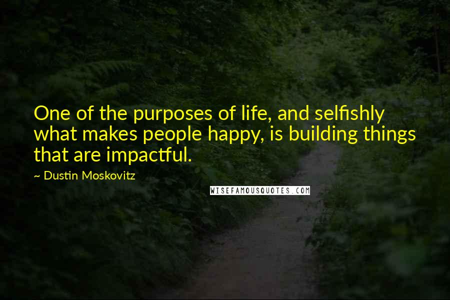 Dustin Moskovitz Quotes: One of the purposes of life, and selfishly what makes people happy, is building things that are impactful.